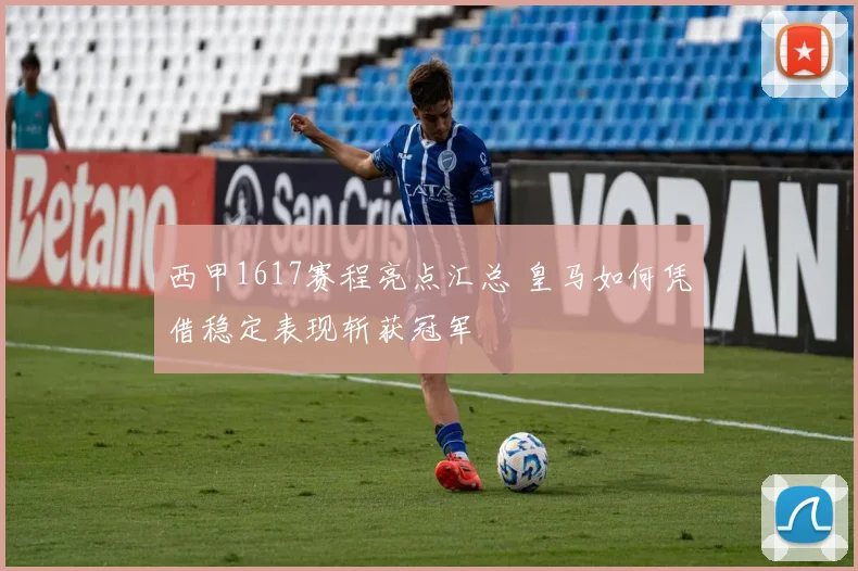 西甲1617赛程亮点汇总 皇马如何凭借稳定表现斩获冠军