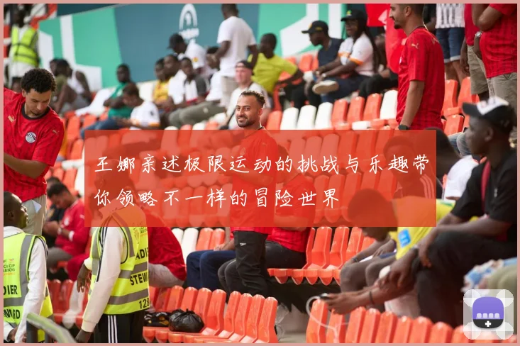 王娜亲述极限运动的挑战与乐趣带你领略不一样的冒险世界