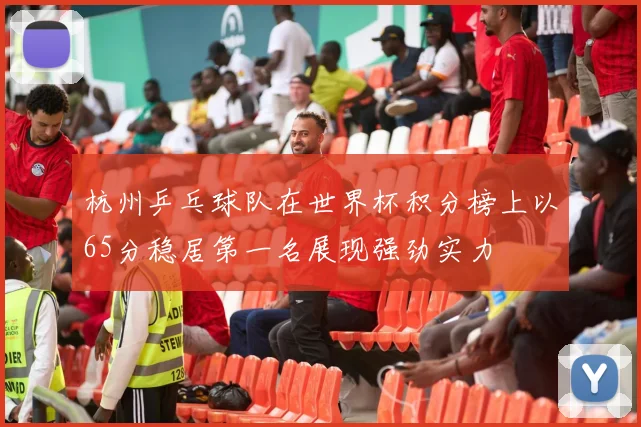 杭州乒乓球队在世界杯积分榜上以65分稳居第一名展现强劲实力