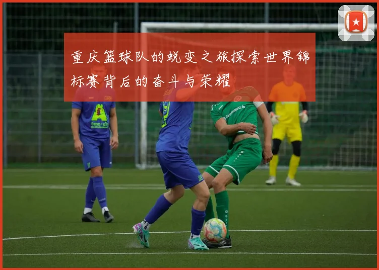 重庆篮球队的蜕变之旅探索世界锦标赛背后的奋斗与荣耀