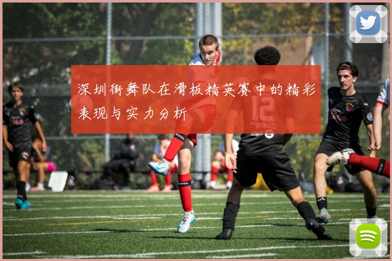 深圳街舞队在滑板精英赛中的精彩表现与实力分析