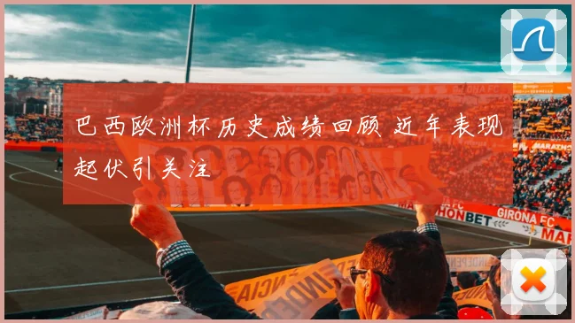 巴西欧洲杯历史成绩回顾 近年表现起伏引关注