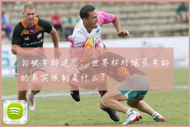 打破年龄迷思：世界杯对球员年龄的真实限制是什么？