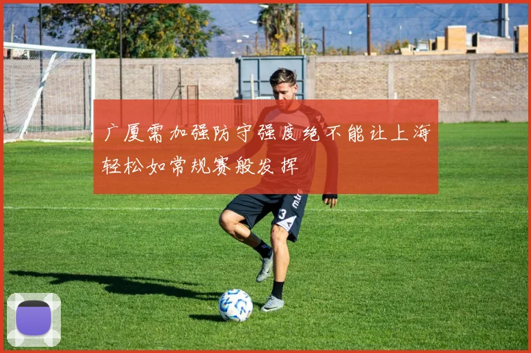 广厦需加强防守强度绝不能让上海轻松如常规赛般发挥