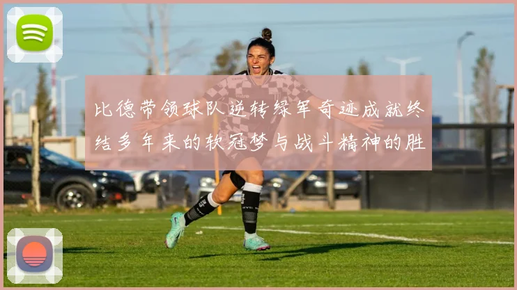 比德带领球队逆转绿军奇迹成就终结多年来的软冠梦与战斗精神的胜利