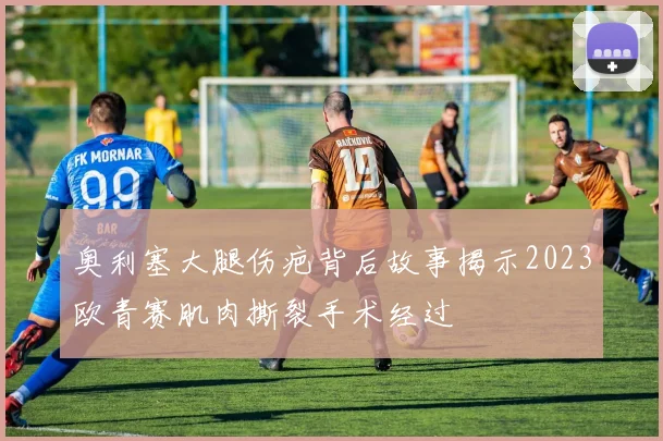 奥利塞大腿伤疤背后故事揭示2023欧青赛肌肉撕裂手术经过