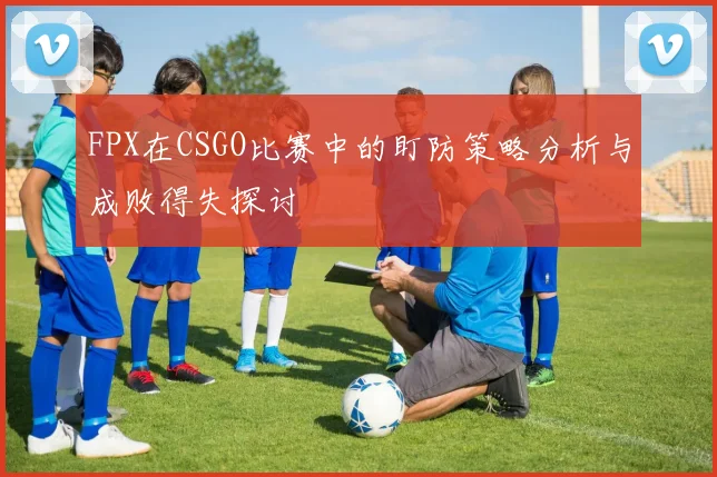 FPX在CSGO比赛中的盯防策略分析与成败得失探讨