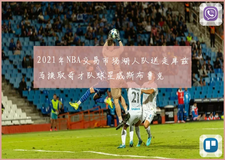 2021年NBA交易市场湖人队送走库兹马换取奇才队球星威斯布鲁克