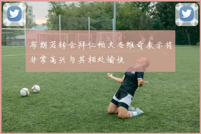 布朗若转会拜仁帕夫洛维奇表示将非常高兴与其相处愉快