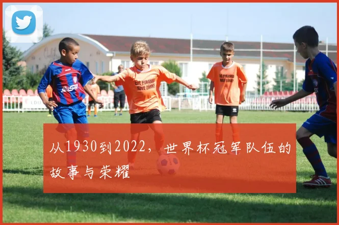 从1930到2022，世界杯冠军队伍的故事与荣耀